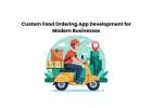 Custom Food Ordering App Development for Modern Businesses