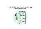 How to Plan Your Grocery delivery app development cost